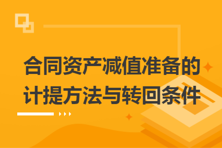 合同資產(chǎn)減值準(zhǔn)備的計(jì)提方法與轉(zhuǎn)回條件