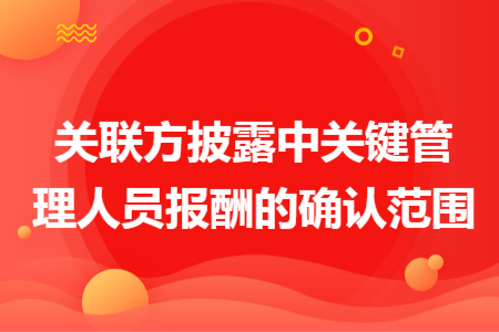 關(guān)聯(lián)方披露中關(guān)鍵管理人員報酬的確認(rèn)范圍