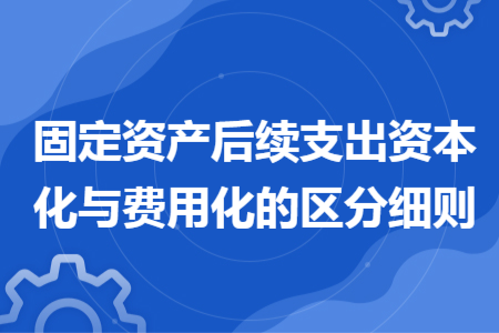 固定資產(chǎn)后續(xù)支出資本化與費用化的區(qū)分細(xì)則