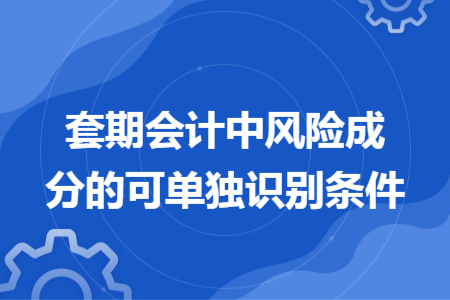 套期會計(jì)中風(fēng)險(xiǎn)成分的可單獨(dú)識別條件