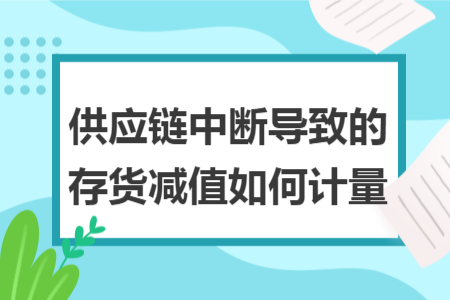 供應鏈中斷導致的存貨減值如何計量