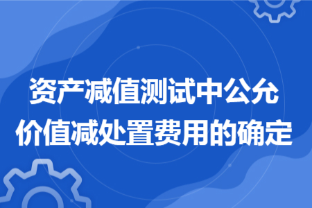 資產(chǎn)減值測試中公允價值減處置費(fèi)用的確定