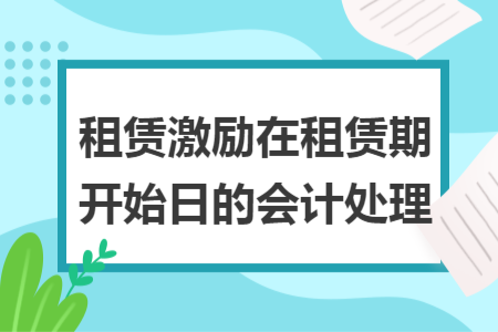 租賃激勵(lì)在租賃期開始日的會(huì)計(jì)處理