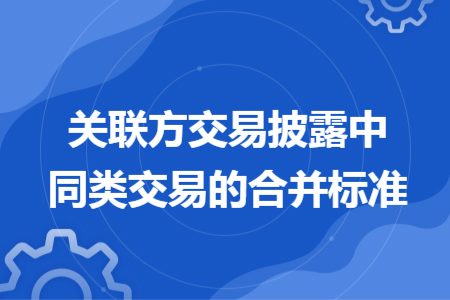 關(guān)聯(lián)方交易披露中同類交易的合并標準