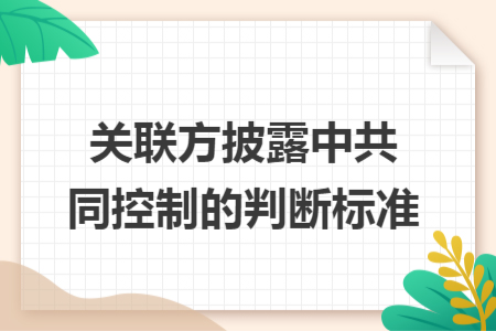 關(guān)聯(lián)方披露中共同控制的判斷標(biāo)準(zhǔn)