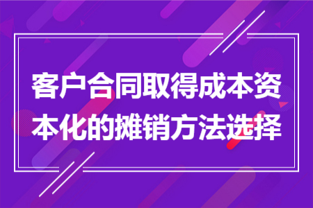 客戶合同取得成本資本化的攤銷(xiāo)方法選擇