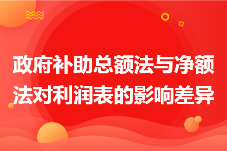 政府補助總額法與凈額法對利潤表的影響差異