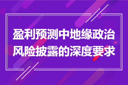 盈利預(yù)測中地緣政治風(fēng)險披露的深度要求