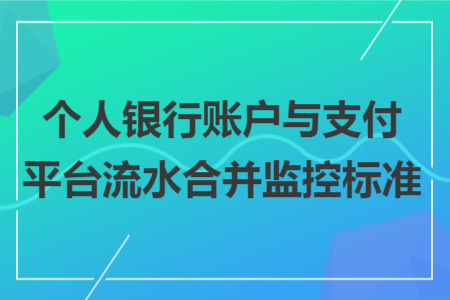 個人銀行賬戶與支付平臺流水合并監(jiān)控標準