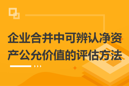 企業(yè)合并中可辨認(rèn)凈資產(chǎn)公允價(jià)值的評(píng)估方法