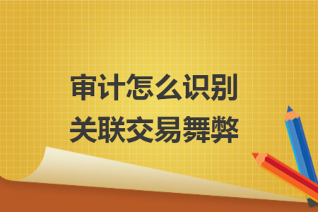 審計(jì)怎么識(shí)別關(guān)聯(lián)交易舞弊