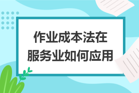 作業(yè)成本法在服務(wù)業(yè)如何應(yīng)用