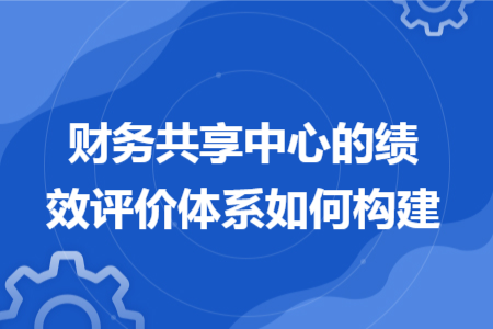 財務(wù)共享中心的績效評價體系如何構(gòu)建