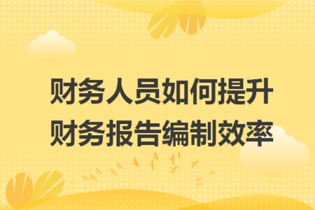 財(cái)務(wù)人員如何提升財(cái)務(wù)報(bào)告編制效率
