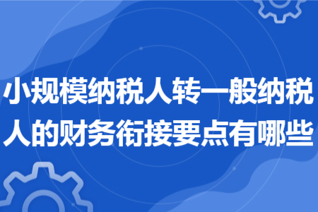 小規(guī)模納稅人轉(zhuǎn)一般納稅人的財務(wù)銜接要點(diǎn)有哪些