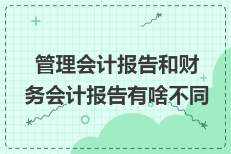 管理會(huì)計(jì)報(bào)告和財(cái)務(wù)會(huì)計(jì)報(bào)告有啥不同