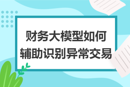 財務(wù)大模型如何輔助識別異常交易