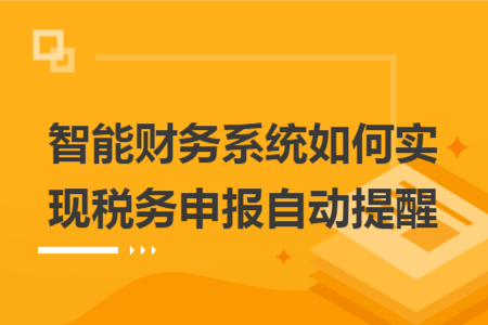 智能財(cái)務(wù)系統(tǒng)如何實(shí)現(xiàn)稅務(wù)申報(bào)自動提醒