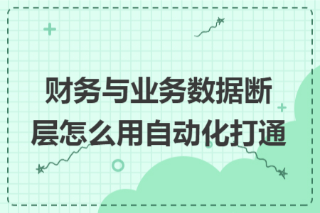 財(cái)務(wù)與業(yè)務(wù)數(shù)據(jù)斷層怎么用自動(dòng)化打通