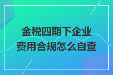 金稅四期下企業(yè)費(fèi)用合規(guī)怎么自查