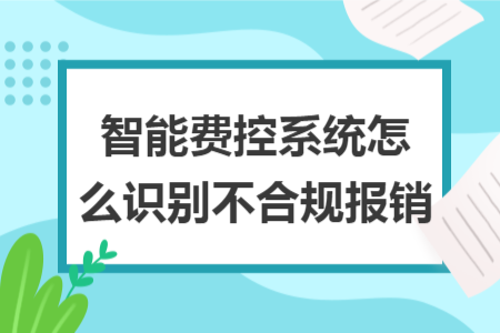 智能費(fèi)控系統(tǒng)怎么識(shí)別不合規(guī)報(bào)銷
