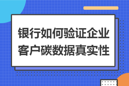銀行如何驗證企業(yè)客戶碳數(shù)據(jù)真實性
