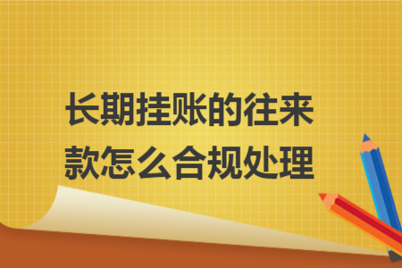 長期掛賬的往來款怎么合規(guī)處理