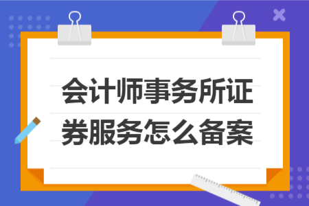 會(huì)計(jì)師事務(wù)所證券服務(wù)怎么備案