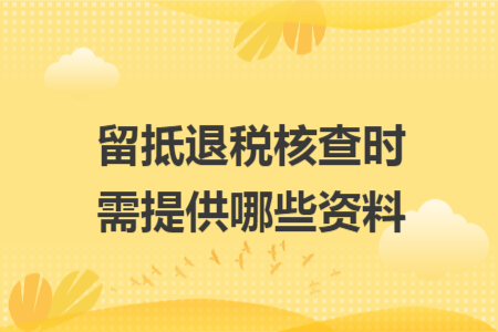 留抵退稅核查時需提供哪些資料
