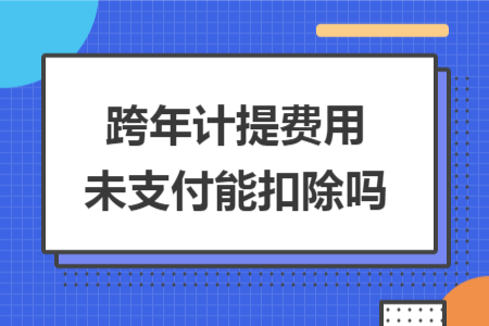 跨年計(jì)提費(fèi)用未支付能扣除嗎