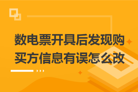 數(shù)電票開具后發(fā)現(xiàn)購(gòu)買方信息有誤怎么改