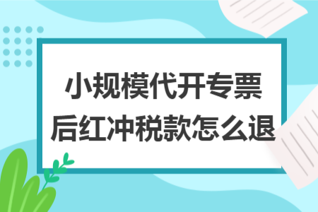 小規(guī)模代開專票后紅沖稅款怎么退