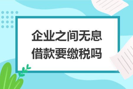 企業(yè)之間無息借款要繳稅嗎