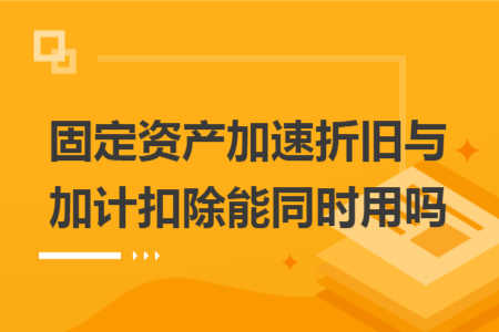 固定資產(chǎn)加速折舊與加計扣除能同時用嗎