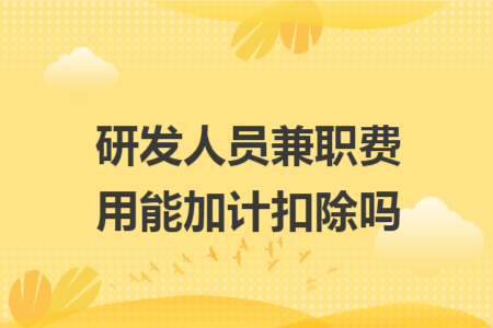 研發(fā)人員兼職費(fèi)用能加計(jì)扣除嗎