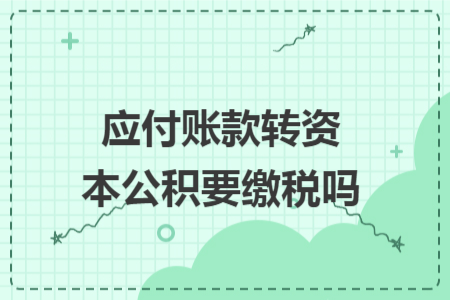 應(yīng)付賬款轉(zhuǎn)資本公積要繳稅嗎