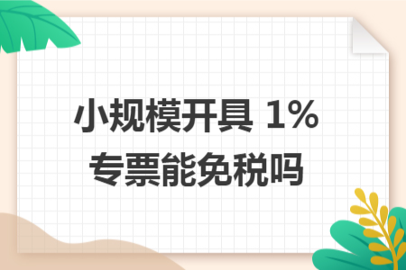 小規(guī)模開具 1% 專票能免稅嗎