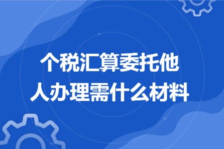 個稅匯算委托他人辦理需什么材料