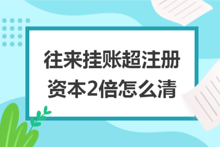 往來掛賬超注冊(cè)資本2倍怎么清