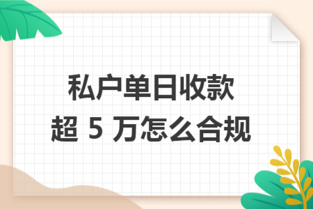 私戶單日收款超 5 萬怎么合規(guī)