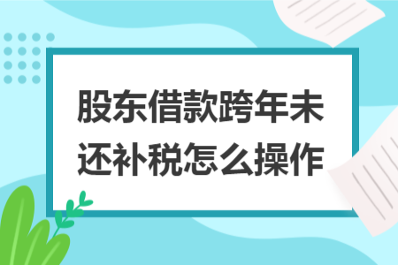 股東借款跨年未還補(bǔ)稅怎么操作