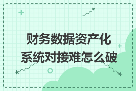 財務數(shù)據(jù)資產(chǎn)化系統(tǒng)對接難怎么破
