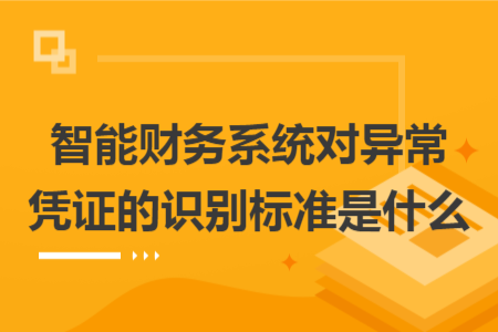 智能財務(wù)系統(tǒng)對異常憑證的識別標(biāo)準(zhǔn)是什么 智能財務(wù)系統(tǒng)對異常憑證的識別標(biāo)準(zhǔn)是什么