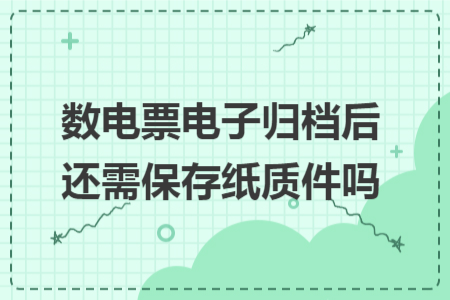 數(shù)電票電子歸檔后還需保存紙質(zhì)件嗎 數(shù)電票電子歸檔后還需保存紙質(zhì)件嗎