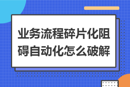 業(yè)務流程碎片化阻礙自動化怎么破解 業(yè)務流程碎片化阻礙自動化怎么破解