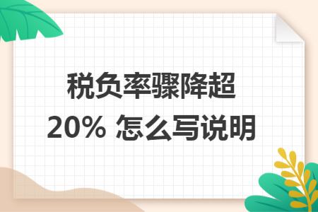 稅負(fù)率驟降超 20% 怎么寫說明 稅負(fù)率驟降超 20% 怎么寫說明