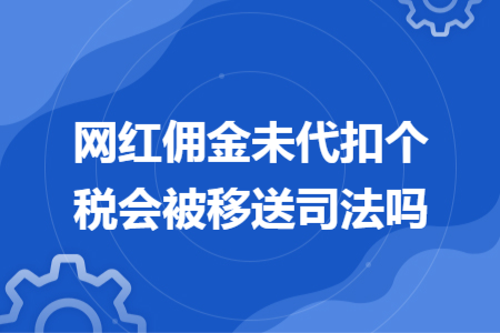 網紅傭金未代扣個稅會被移送司法嗎 網紅傭金未代扣個稅會被移送司法嗎
