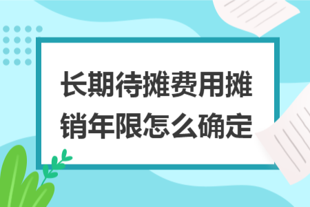 長(zhǎng)期待攤費(fèi)用攤銷年限怎么確定 長(zhǎng)期待攤費(fèi)用攤銷年限怎么確定