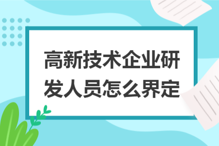高新技術企業(yè)研發(fā)人員怎么界定 高新技術企業(yè)研發(fā)人員怎么界定