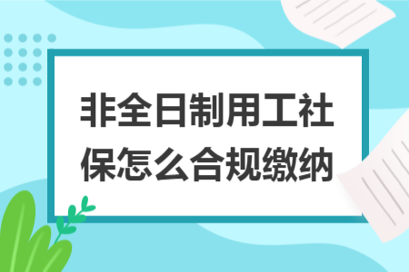 非全日制用工社保怎么合規(guī)繳納 非全日制用工社保怎么合規(guī)繳納